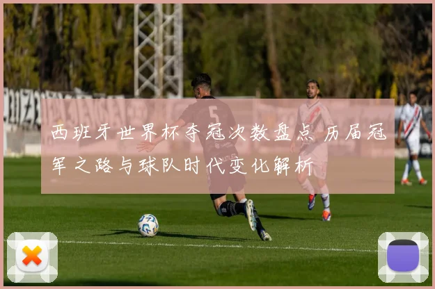 西班牙世界杯夺冠次数盘点 历届冠军之路与球队时代变化解析