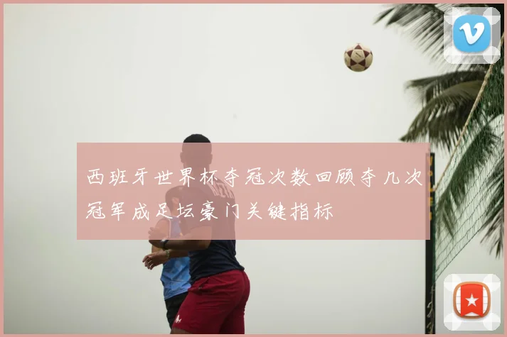 西班牙世界杯夺冠次数回顾夺几次冠军成足坛豪门关键指标