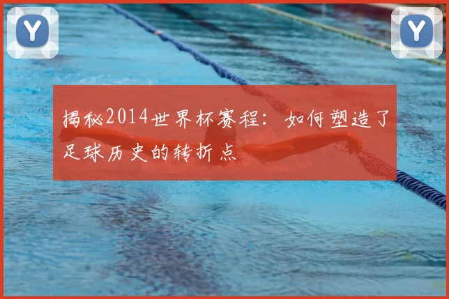 揭秘2014世界杯赛程：如何塑造了足球历史的转折点