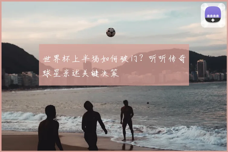 世界杯上半场如何破门？听听传奇球星亲述关键决策