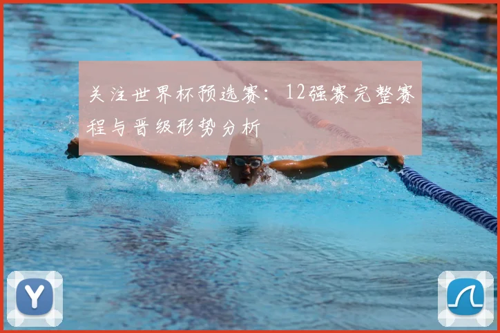 关注世界杯预选赛：12强赛完整赛程与晋级形势分析