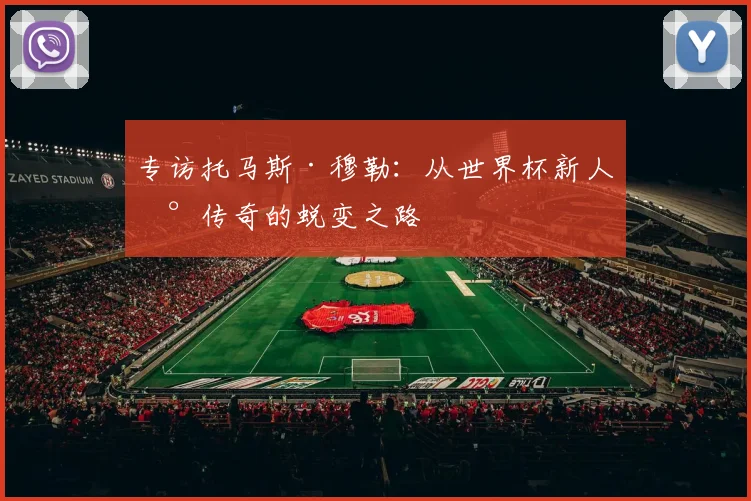 专访托马斯·穆勒：从世界杯新人到传奇的蜕变之路