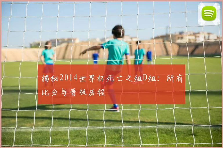 揭秘2014世界杯死亡之组D组：所有比分与晋级历程