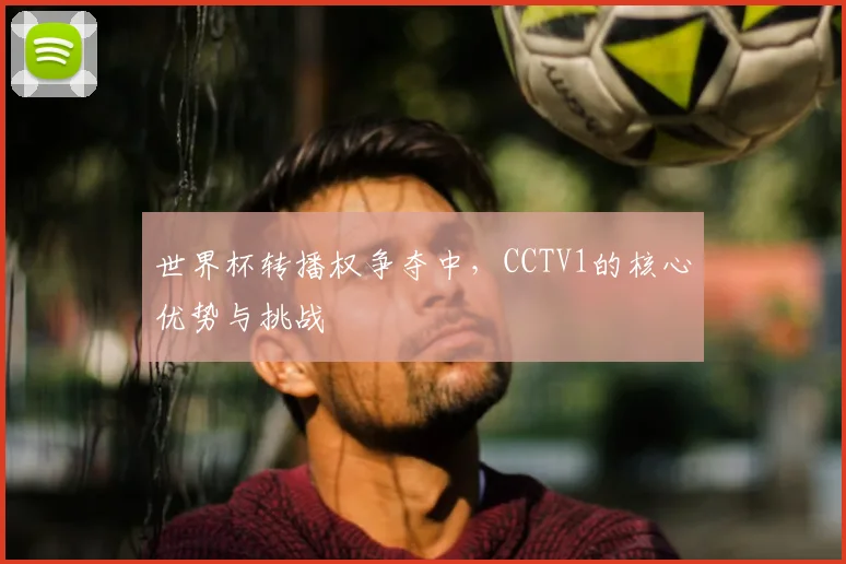 世界杯转播权争夺中,CCTV1的核心优势与挑战