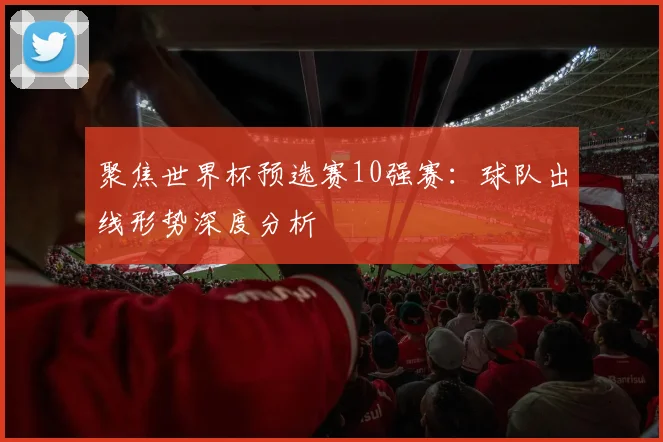 聚焦世界杯预选赛10强赛：球队出线形势深度分析