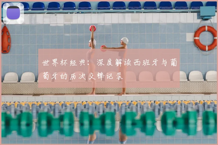 世界杯经典：深度解读西班牙与葡萄牙的历次交锋记录