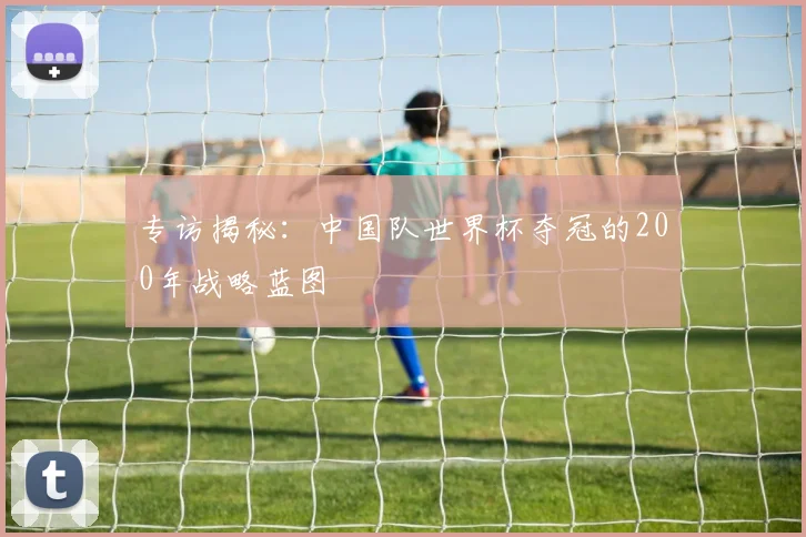 专访揭秘：中国队世界杯夺冠的200年战略蓝图