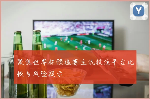 聚焦世界杯预选赛主流投注平台比较与风险提示