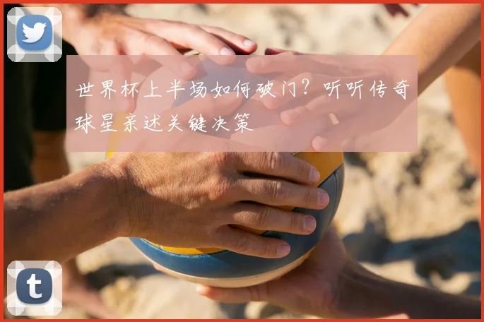 世界杯上半场如何破门？听听传奇球星亲述关键决策