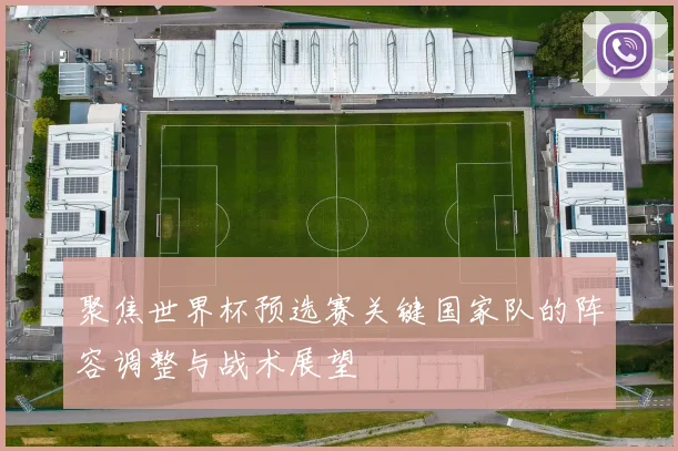 聚焦世界杯预选赛关键国家队的阵容调整与战术展望