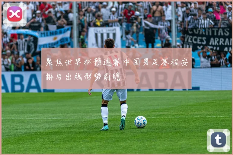 聚焦世界杯预选赛中国男足赛程安排与出线形势前瞻