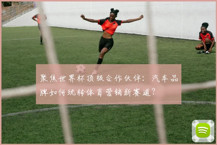 聚焦世界杯顶级合作伙伴：汽车品牌如何玩转体育营销新赛道？