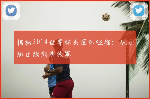 揭秘2014世界杯美国队征程：从小组出线到淘汰赛