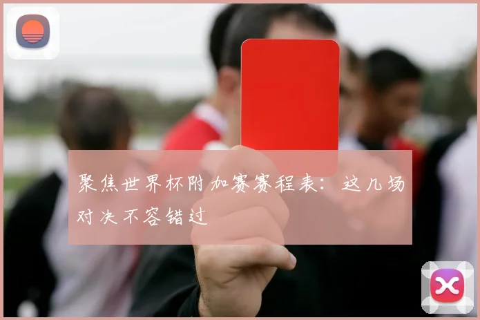 聚焦世界杯附加赛赛程表：这几场对决不容错过