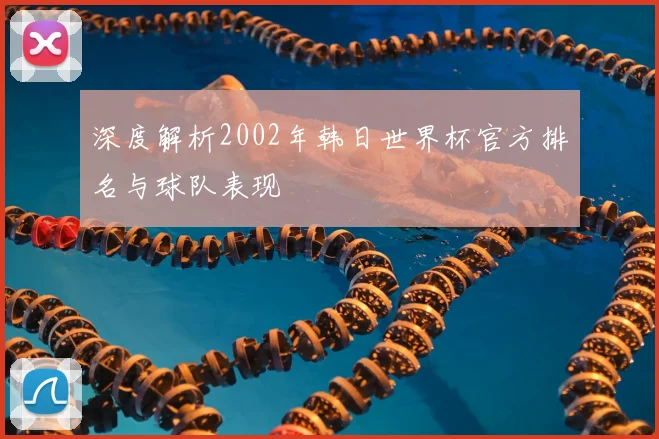 深度解析2002年韩日世界杯官方排名与球队表现