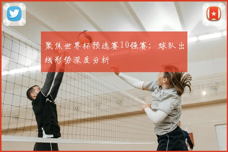 聚焦世界杯预选赛10强赛：球队出线形势深度分析