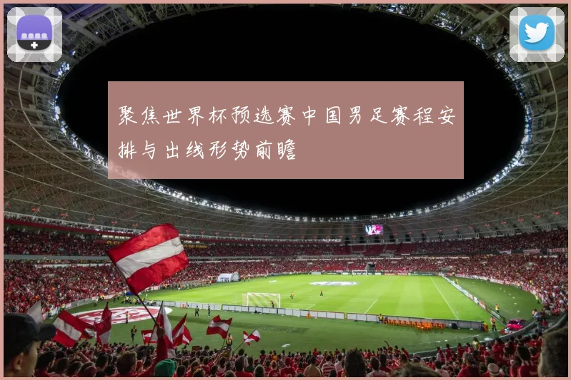 聚焦世界杯预选赛中国男足赛程安排与出线形势前瞻
