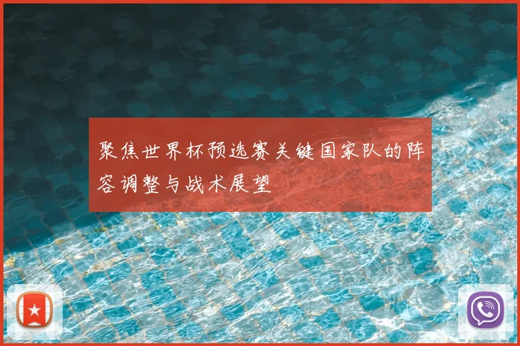 聚焦世界杯预选赛关键国家队的阵容调整与战术展望