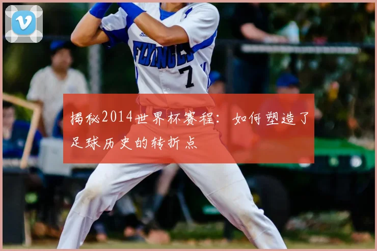 揭秘2014世界杯赛程：如何塑造了足球历史的转折点