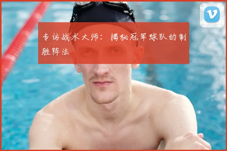 专访战术大师：揭秘冠军球队的制胜阵法
