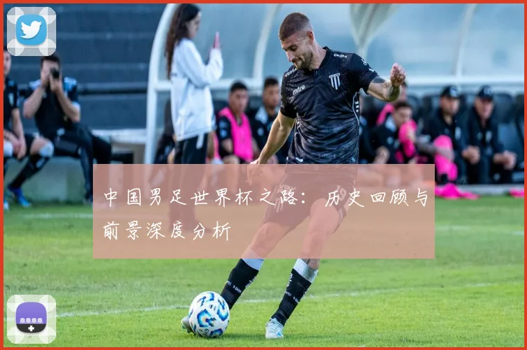 中国男足世界杯之路：历史回顾与前景深度分析