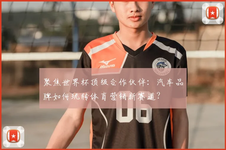 聚焦世界杯顶级合作伙伴：汽车品牌如何玩转体育营销新赛道？